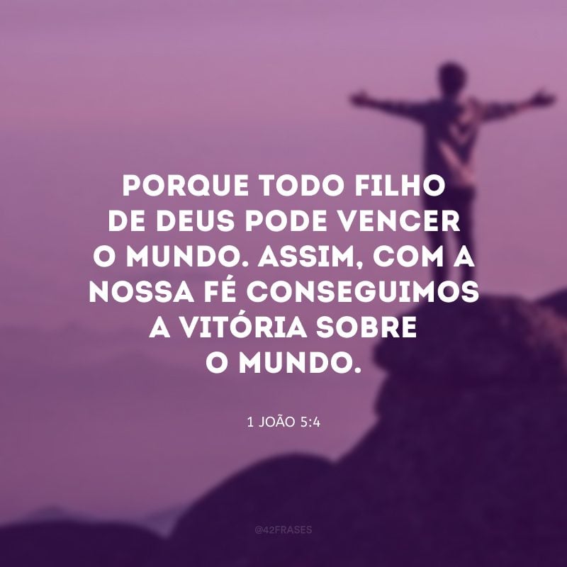 Porque todo filho de Deus pode vencer o mundo. Assim, com a nossa fé conseguimos a vitória sobre o mundo.