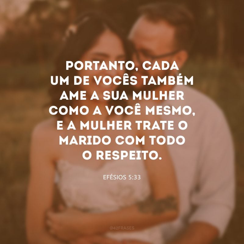 Portanto, cada um de vocês também ame a sua mulher como a você mesmo, e a mulher trate o marido com todo o respeito.
