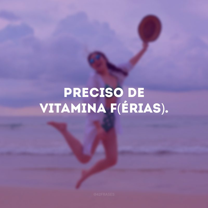 Preciso de vitamina F(érias). 