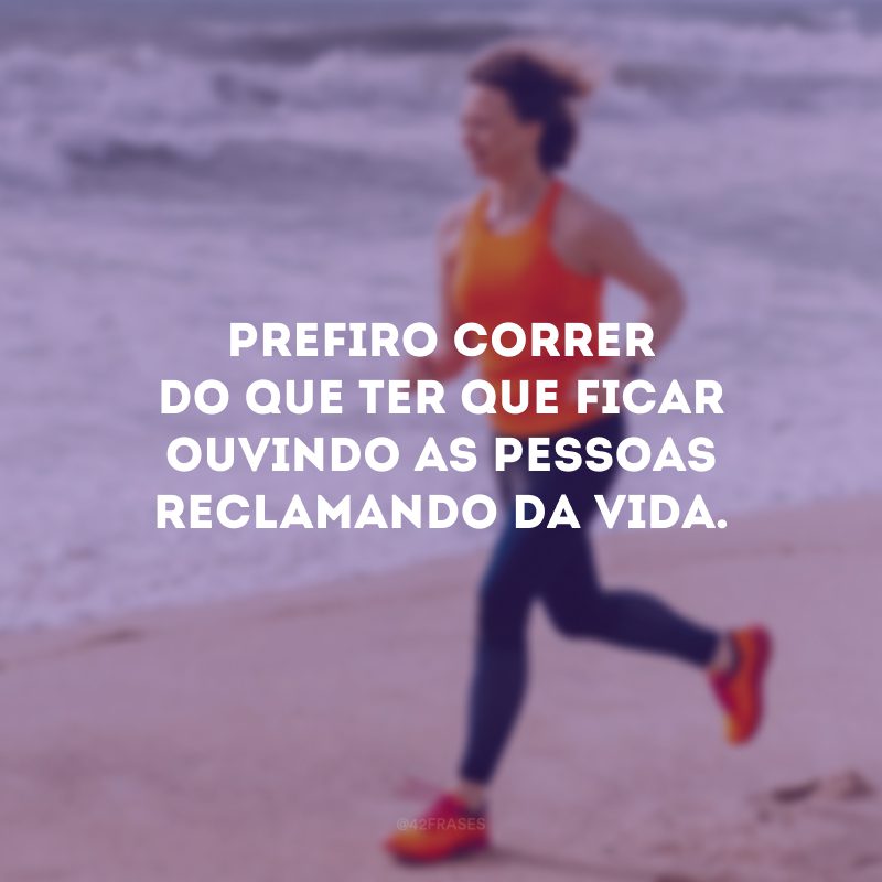 Prefiro correr do que ter que ficar ouvindo as pessoas reclamando da vida.