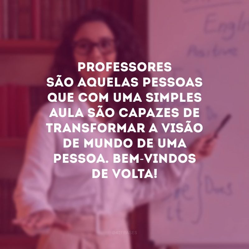 Professores são aquelas pessoas que com uma simples aula são capazes de transformar a visão de mundo de uma pessoa. Bem-vindos de volta! 