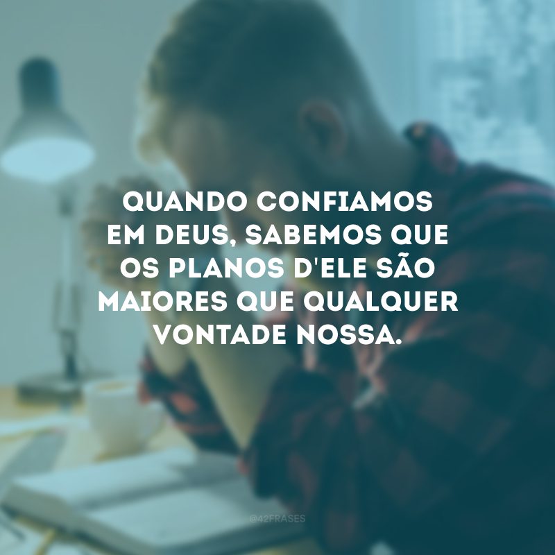 Quando confiamos em Deus, sabemos que os planos d\'Ele são maiores que qualquer vontade nossa. 