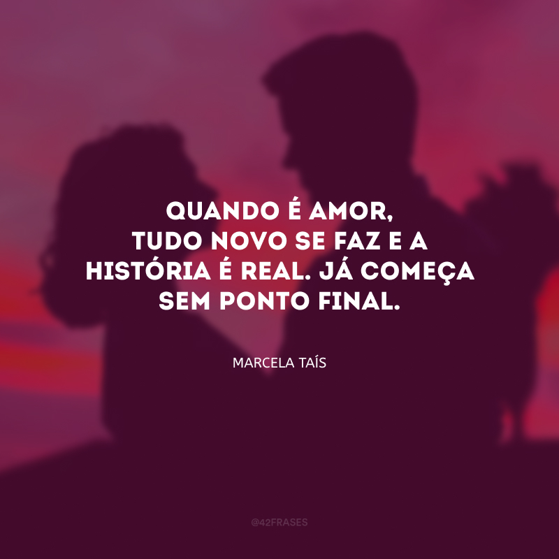 Quando é amor, tudo novo se faz e a história é real. Já começa sem ponto final.