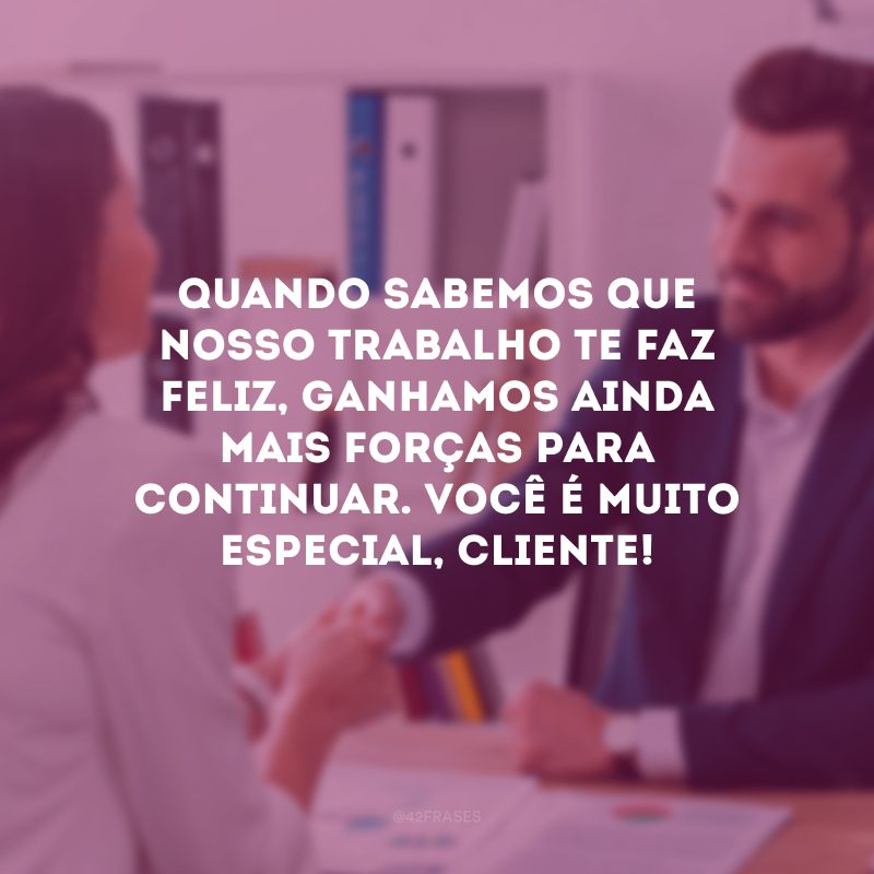 Quando sabemos que nosso trabalho te faz feliz, ganhamos ainda mais forças para continuar. Você é muito especial, cliente!