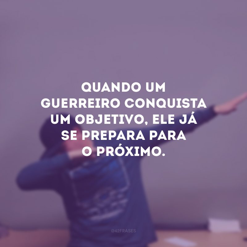 Quando um guerreiro conquista um objetivo, ele já se prepara para o próximo.