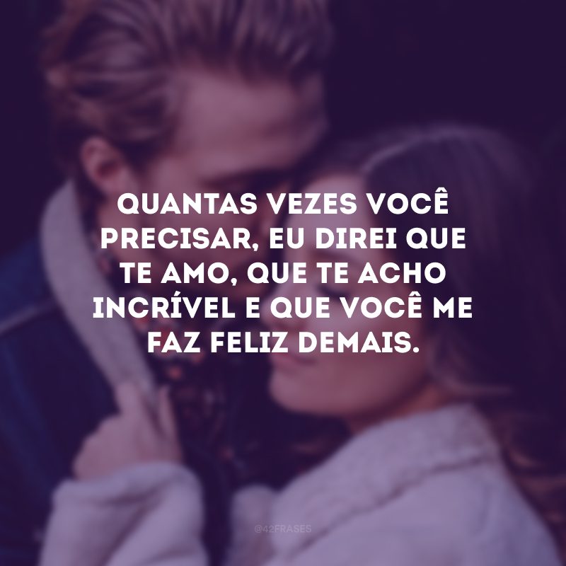 Quantas vezes você precisar, eu direi que te amo, que te acho incrível e que você me faz feliz demais.