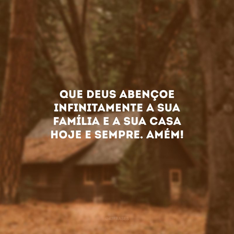 Que Deus abençoe infinitamente a sua família e a sua casa hoje e sempre. Amém! 