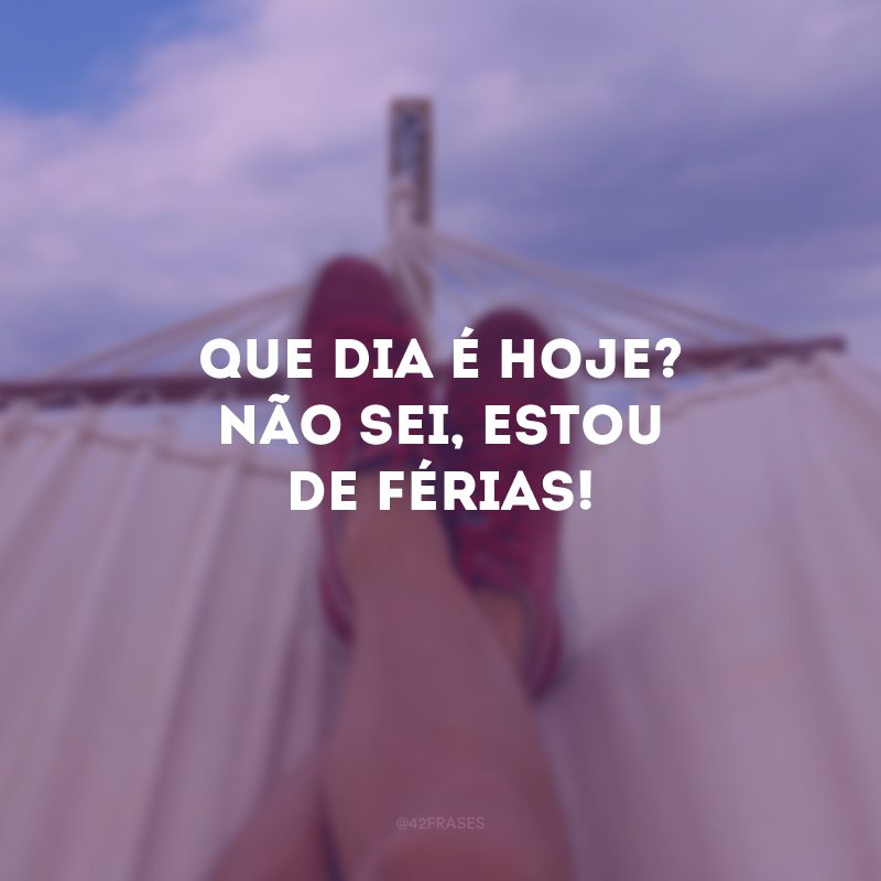 Que dia é hoje? Não sei, estou de férias! 