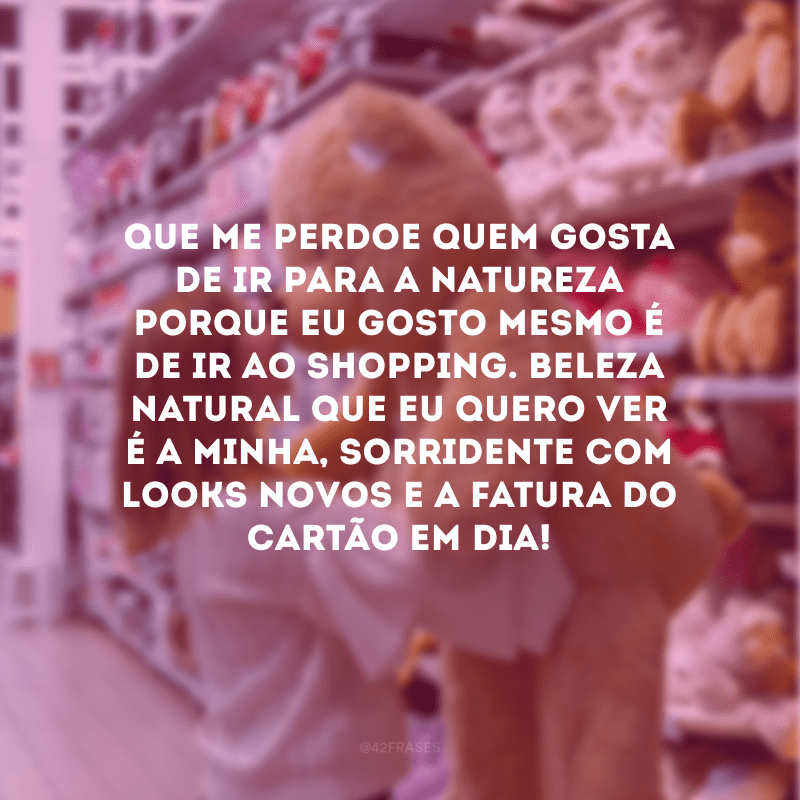 Que me perdoe quem gosta de ir para a natureza porque eu gosto mesmo é de ir ao shopping. Beleza natural que eu quero ver é a minha, sorridente com looks novos e a fatura do cartão em dia!