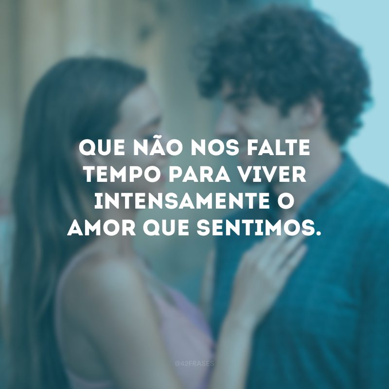 Que não nos falte tempo para viver intensamente o amor que sentimos.