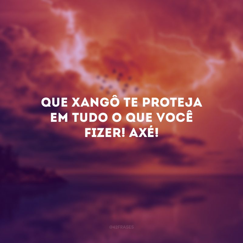 Que Xangô te proteja em tudo o que você fizer! Axé!