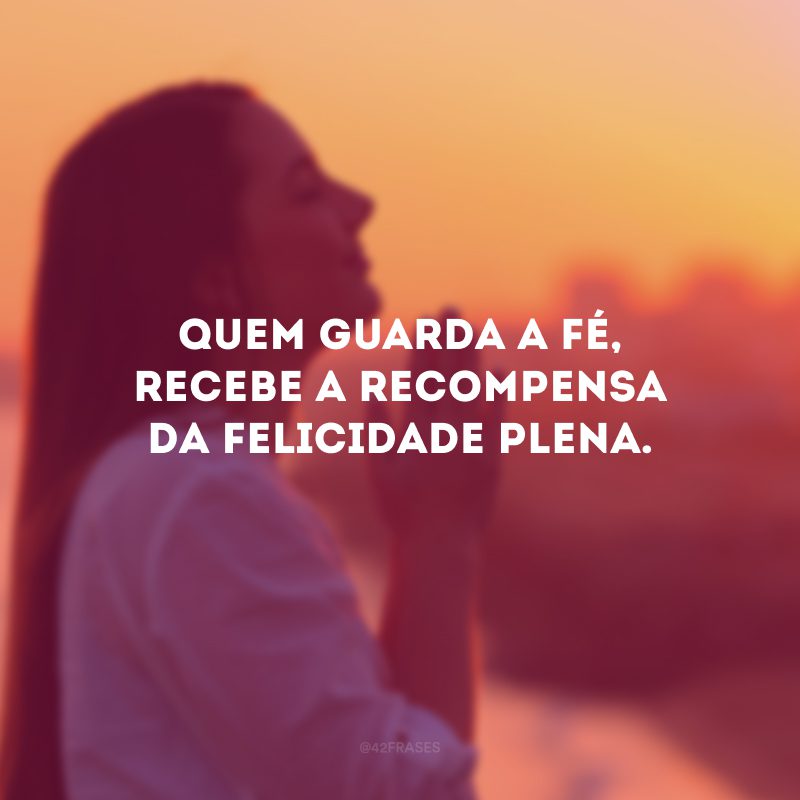 Quem guarda a fé, recebe a recompensa da felicidade plena.