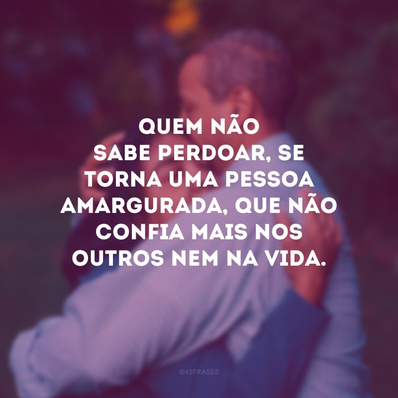 Quem não sabe perdoar, se torna uma pessoa amargurada, que não confia mais nos outros nem na vida.