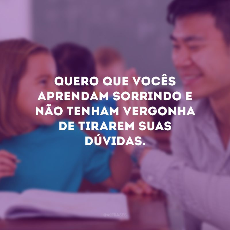 Quero que vocês aprendam sorrindo e não tenham vergonha de tirarem suas dúvidas.