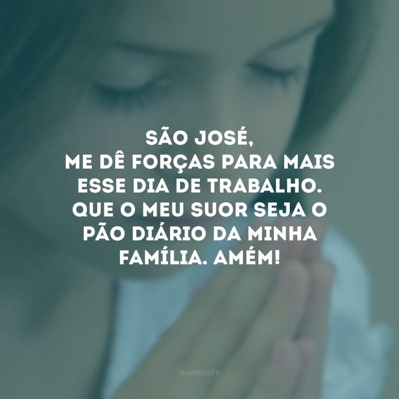 São José, me dê forças para mais esse dia de trabalho. Que o meu suor seja o pão diário da minha família. Amém! 