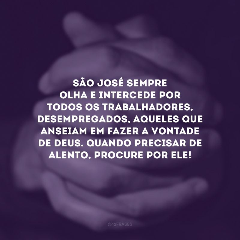 São José sempre olha e intercede por todos os trabalhadores, desempregados, aqueles que anseiam em fazer a vontade de Deus. Quando precisar de alento, procure por ele! 