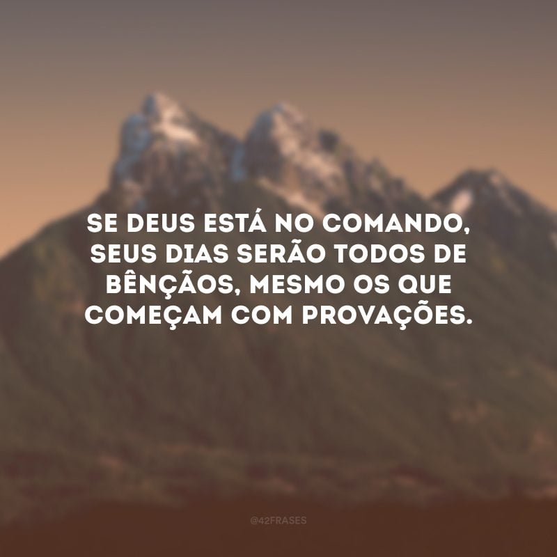 Se Deus está no comando, seus dias serão todos de bênçãos, mesmo os que começam com provações.