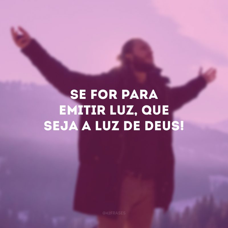 Se for para emitir luz, que seja a luz de Deus! 