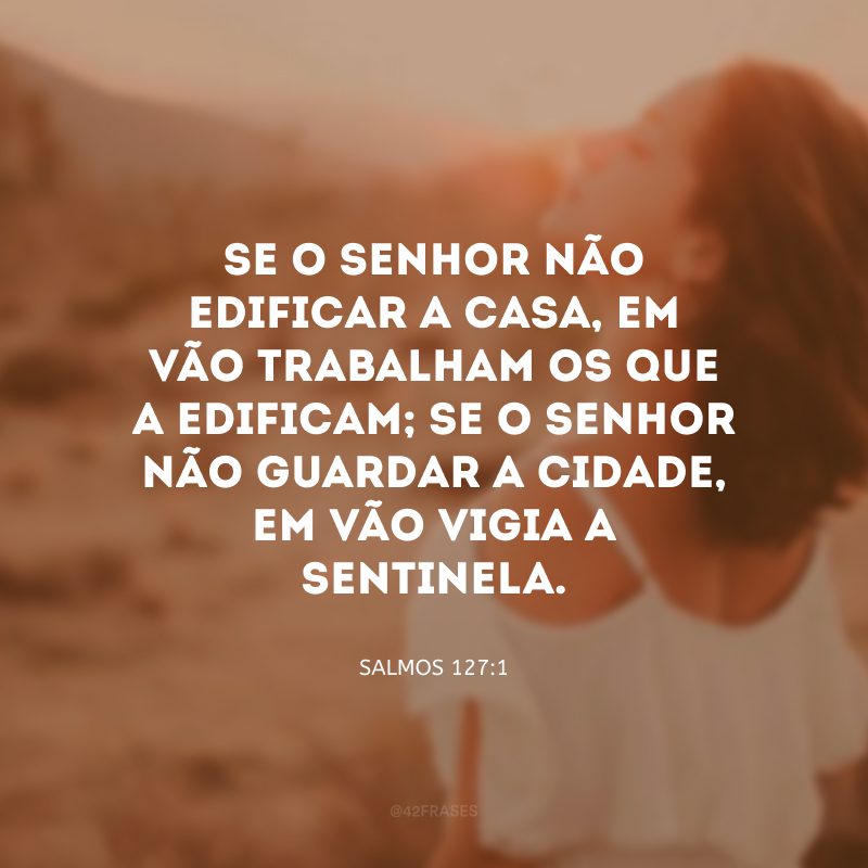 Se o Senhor não edificar a casa, em vão trabalham os que a edificam; se o Senhor não guardar a cidade, em vão vigia a sentinela.