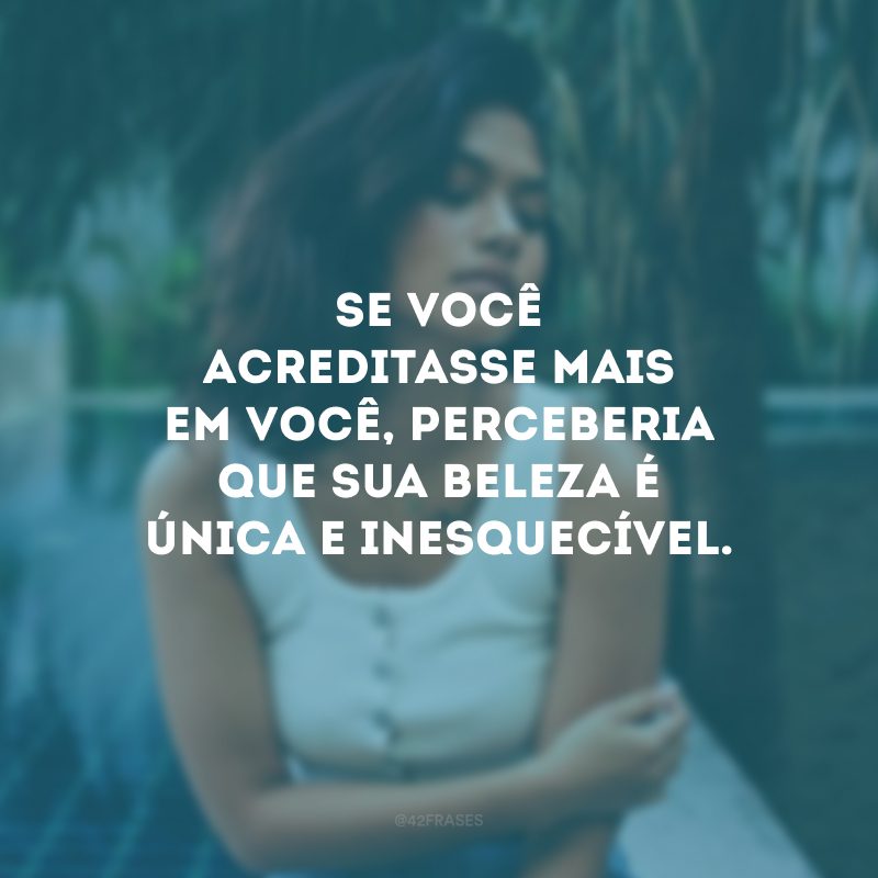 Se você acreditasse mais em você, perceberia que sua beleza é única e inesquecível.