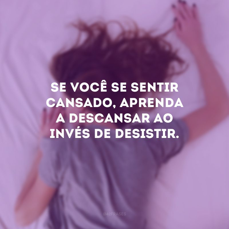 Se você se sentir cansado, aprenda a descansar ao invés de desistir. 