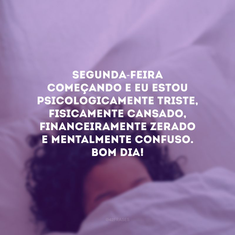 Segunda-feira começando e eu estou psicologicamente triste, fisicamente cansado, financeiramente zerado e mentalmente confuso. Bom dia!