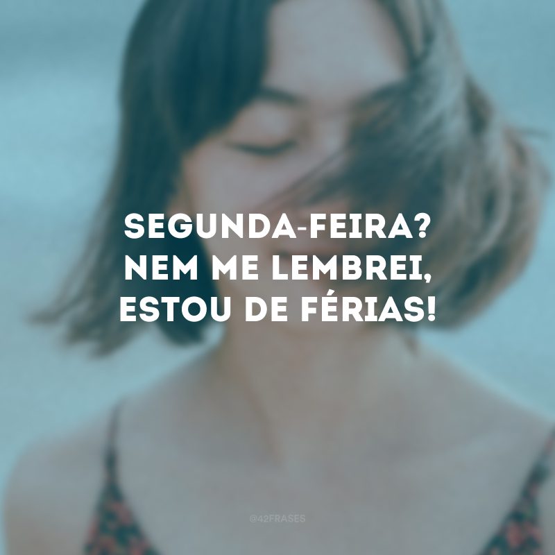 Segunda-feira? Nem me lembrei, estou de férias!