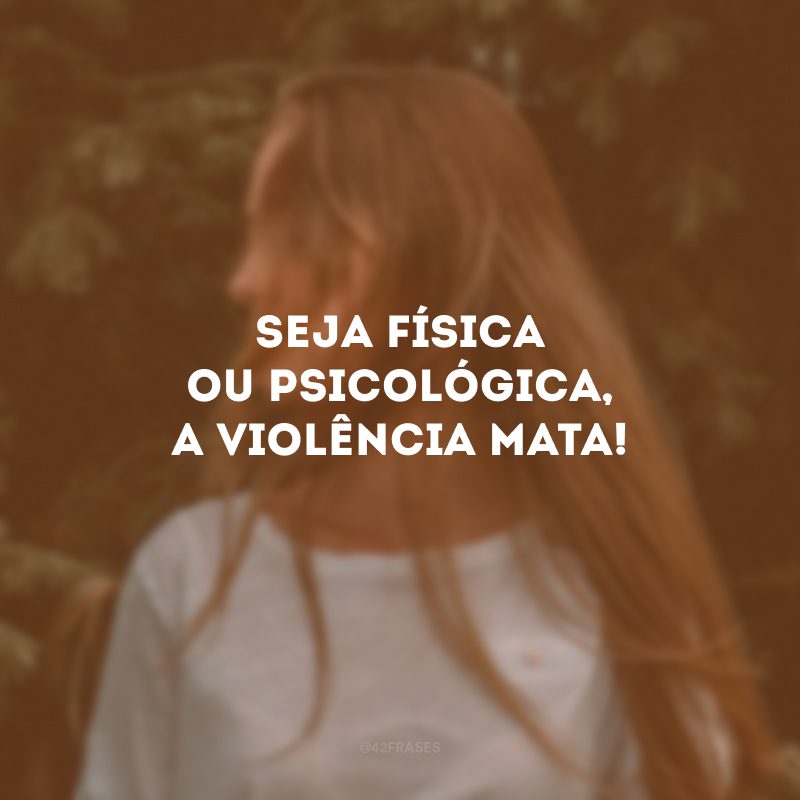 Seja física ou psicológica, a violência mata! 