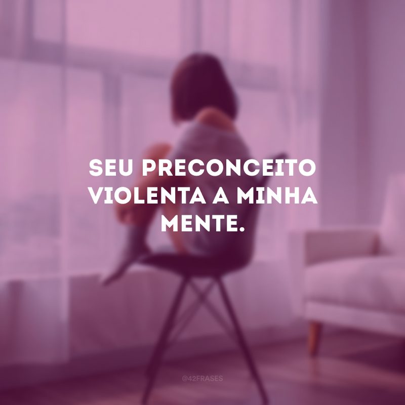 Seu preconceito violenta a minha mente. 