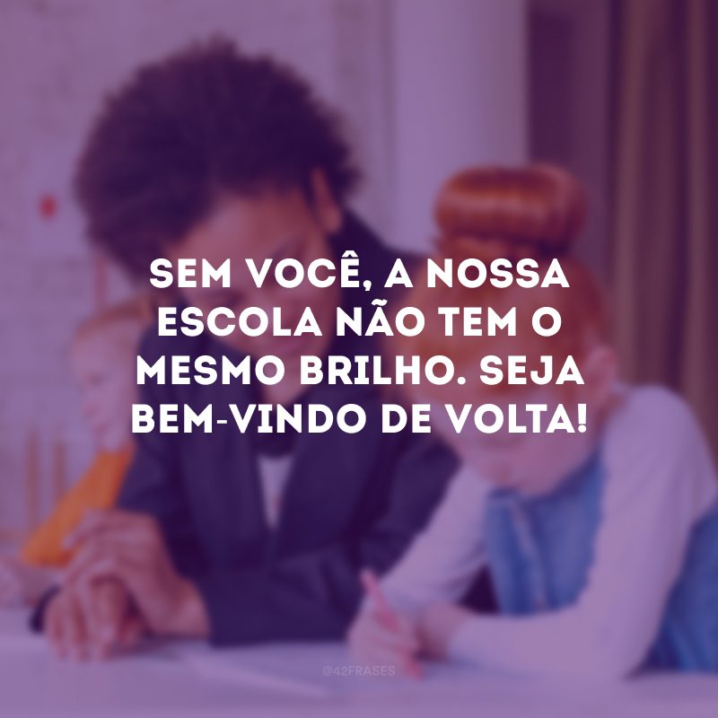 Sem você, a nossa escola não tem o mesmo brilho. Seja bem-vindo de volta! 