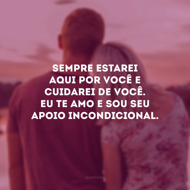 Sempre estarei aqui por você e cuidarei de você. Eu te amo e sou seu apoio incondicional.