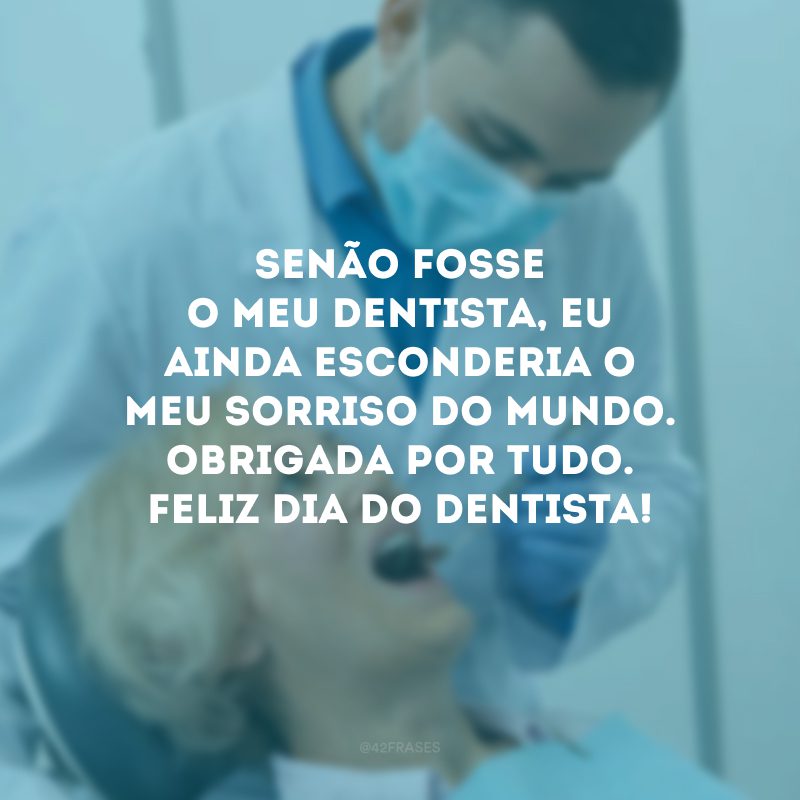 Senão fosse o meu dentista, eu ainda esconderia o meu sorriso do mundo. Obrigada por tudo. Feliz Dia do Dentista!