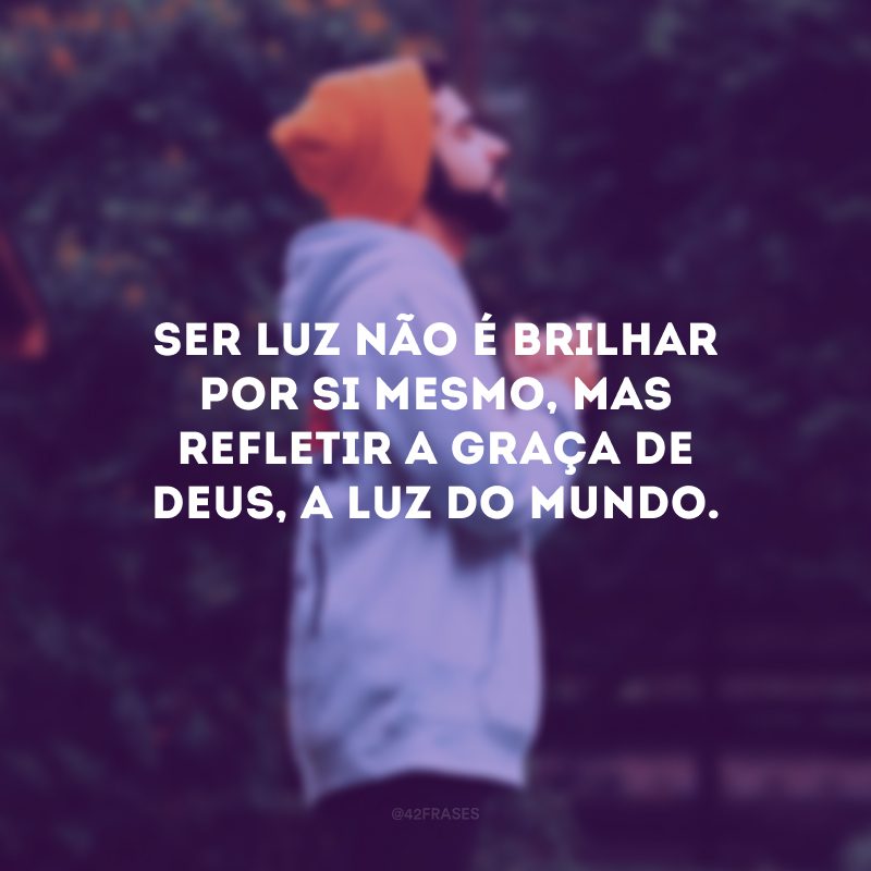 Ser luz não é brilhar por si mesmo, mas refletir a graça de Deus, a luz do mundo. 