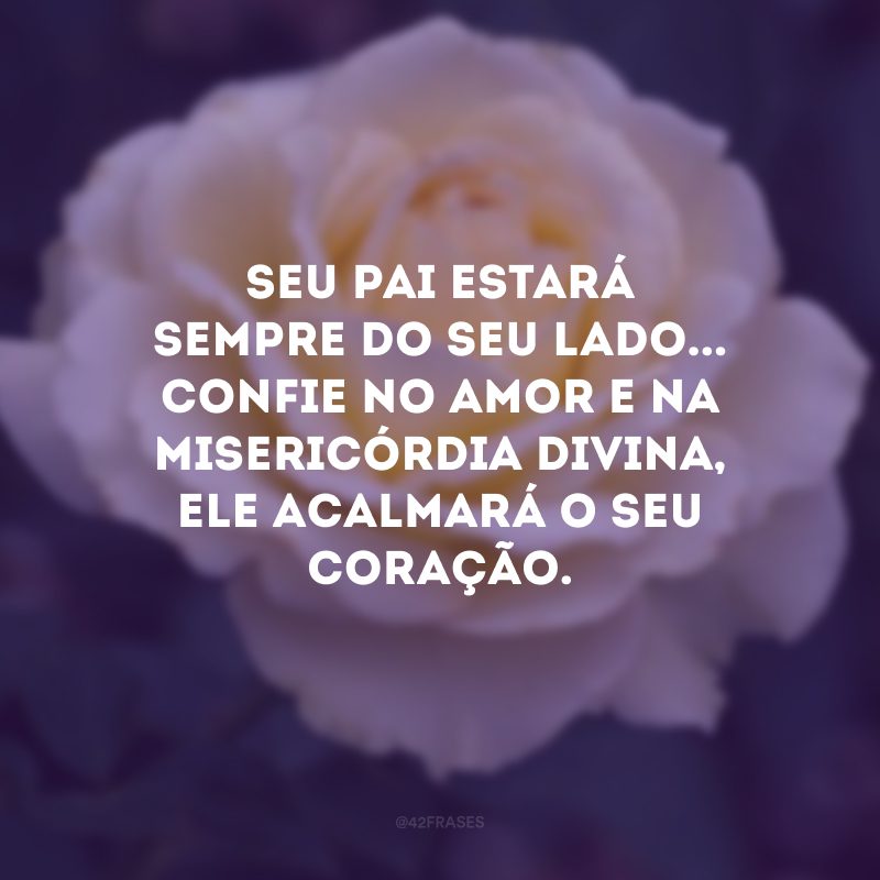 Seu pai estará sempre do seu lado... Confie no amor e na misericórdia divina, Ele acalmará o seu coração.