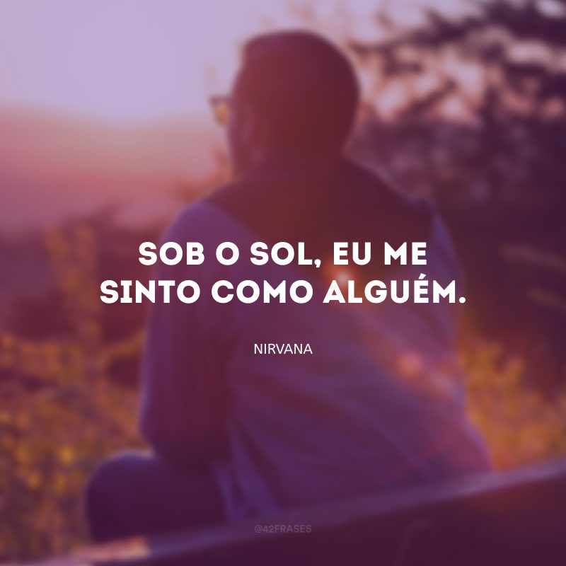 Sob o sol, eu me sinto como alguém.