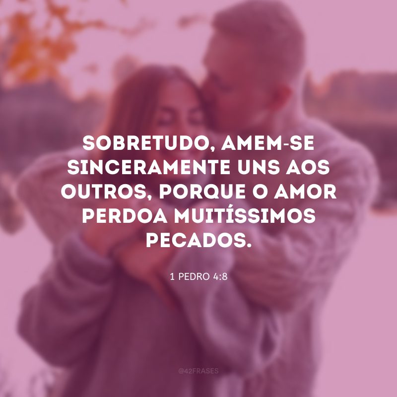 Sobretudo, amem-se sinceramente uns aos outros, porque o amor perdoa muitíssimos pecados.
