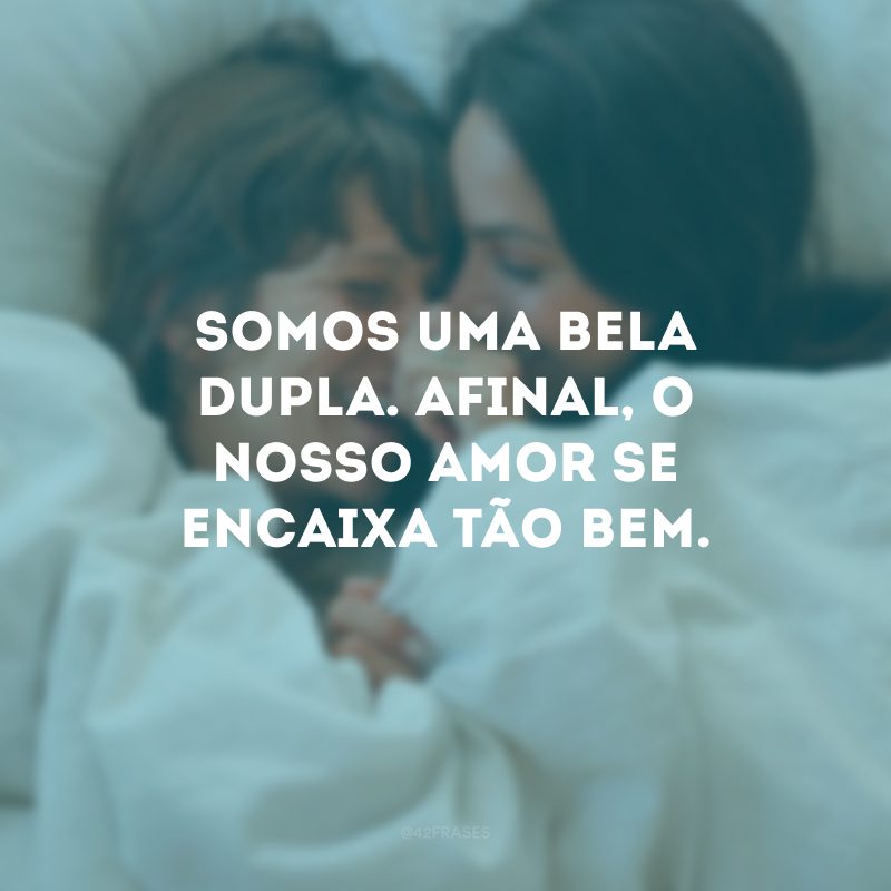 Somos uma bela dupla. Afinal, o nosso amor se encaixa tão bem.