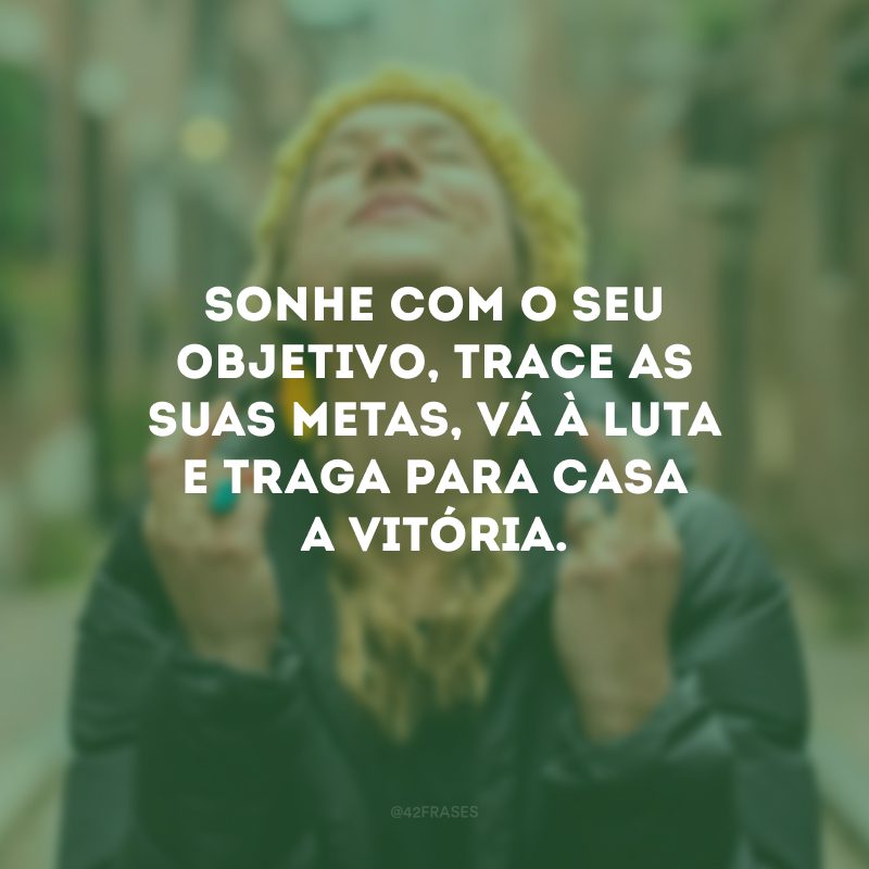 Sonhe com o seu objetivo, trace as suas metas, vá à luta e traga para casa a vitória.