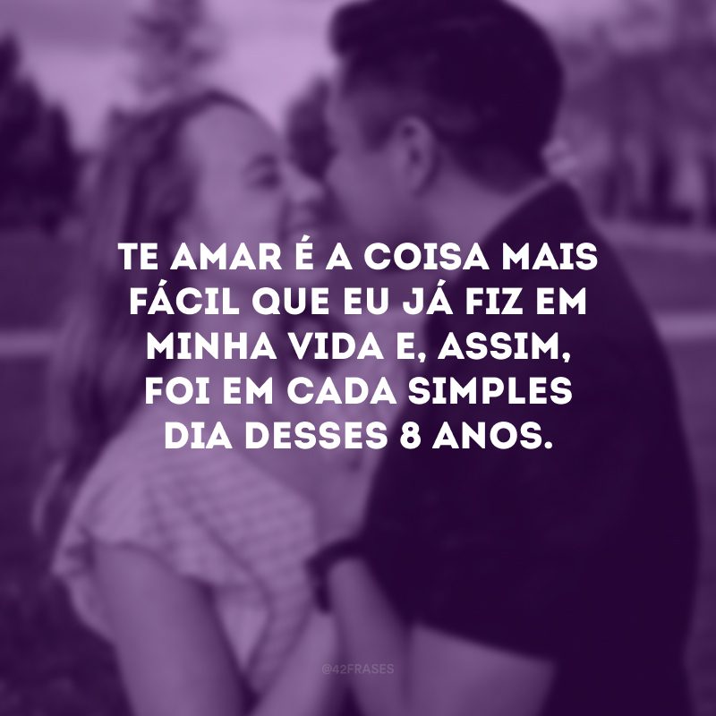 Te amar é a coisa mais fácil que eu já fiz em minha vida e, assim, foi em cada simples dia desses 8 anos.