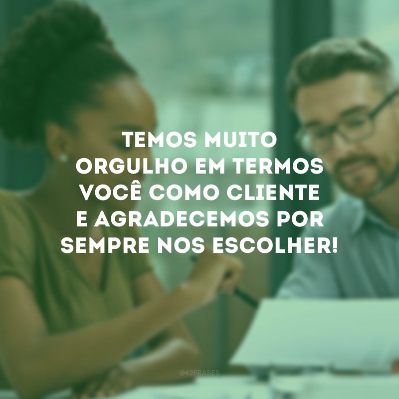 Temos muito orgulho em termos você como cliente e agradecemos por sempre nos escolher!