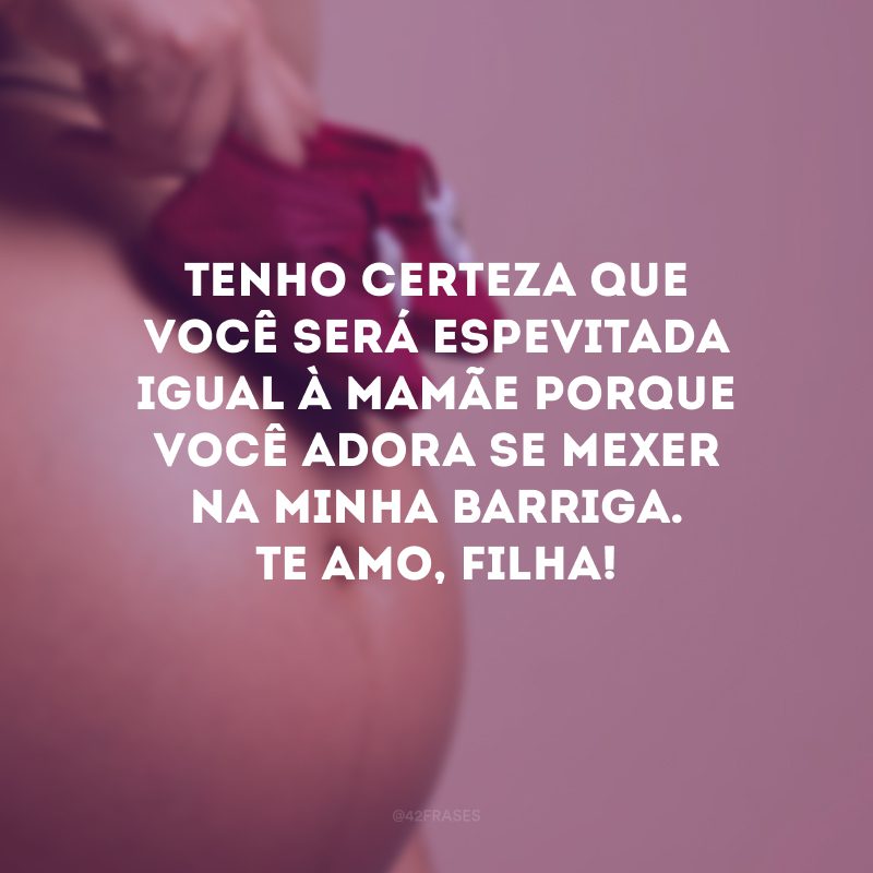 Tenho certeza que você será espevitada igual à mamãe porque você adora se mexer na minha barriga. Te amo, filha!