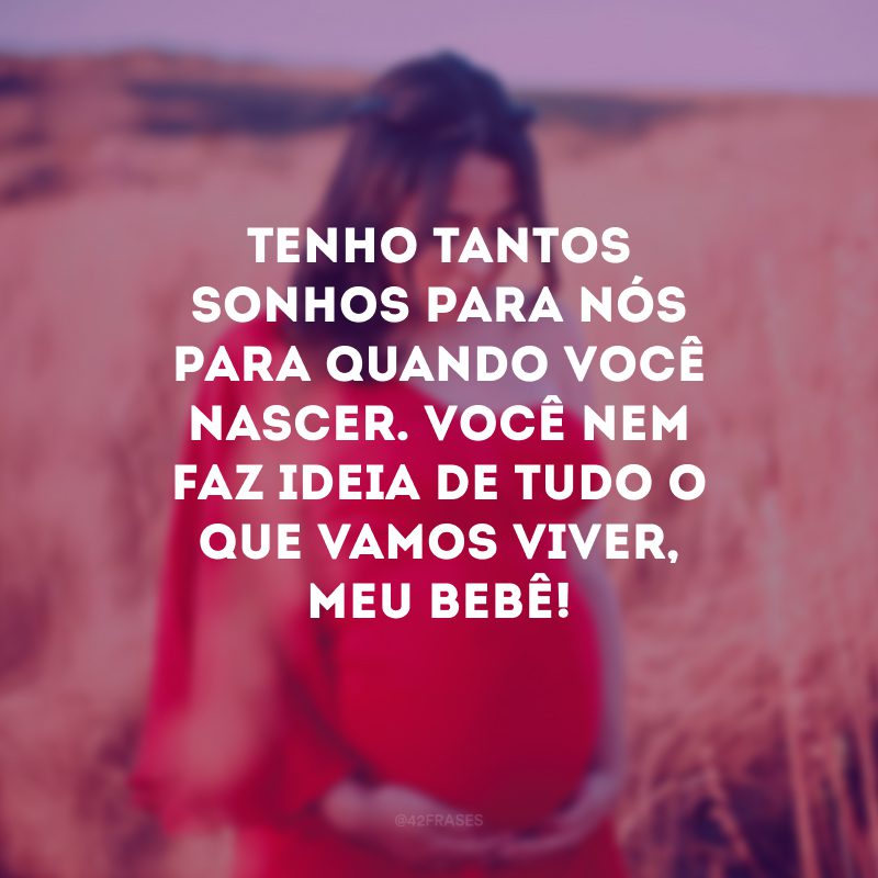 Tenho tantos sonhos para nós para quando você nascer. Você nem faz ideia de tudo o que vamos viver, meu bebê!