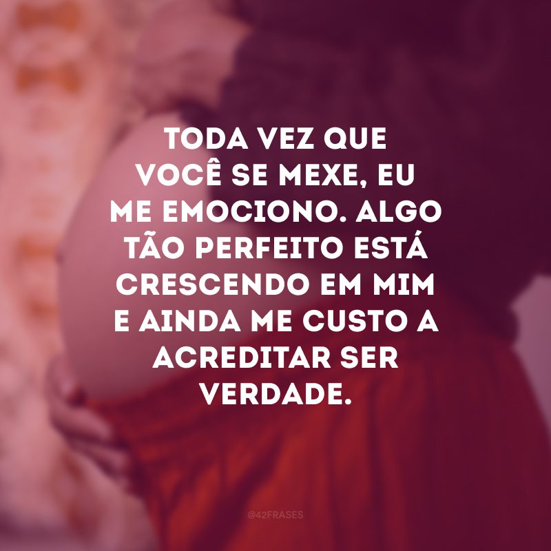 Toda vez que você se mexe, eu me emociono. Algo tão perfeito está crescendo em mim e ainda me custo a acreditar ser verdade.