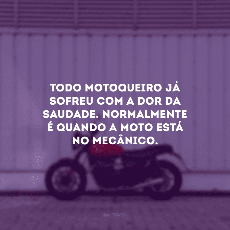 Todo motoqueiro já sofreu com a dor da saudade. Normalmente é quando a moto está no mecânico.