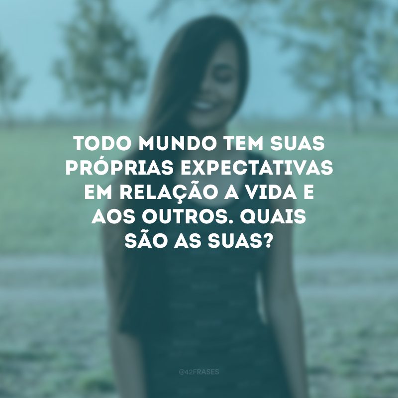 Todo mundo tem suas próprias expectativas em relação a vida e aos outros. Quais são as suas?