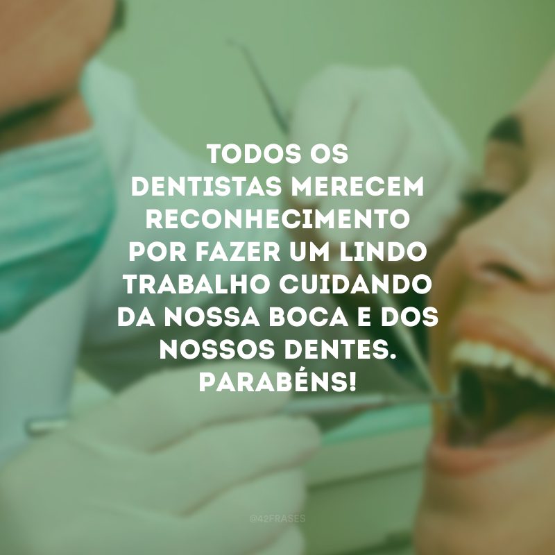 Todos os dentistas merecem reconhecimento por fazer um lindo trabalho cuidando da nossa boca e dos nossos dentes. Parabéns!