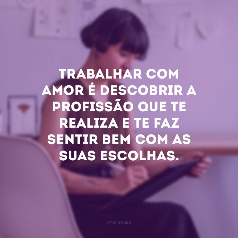 Trabalhar com amor é descobrir a profissão que te realiza e te faz sentir bem com as suas escolhas.