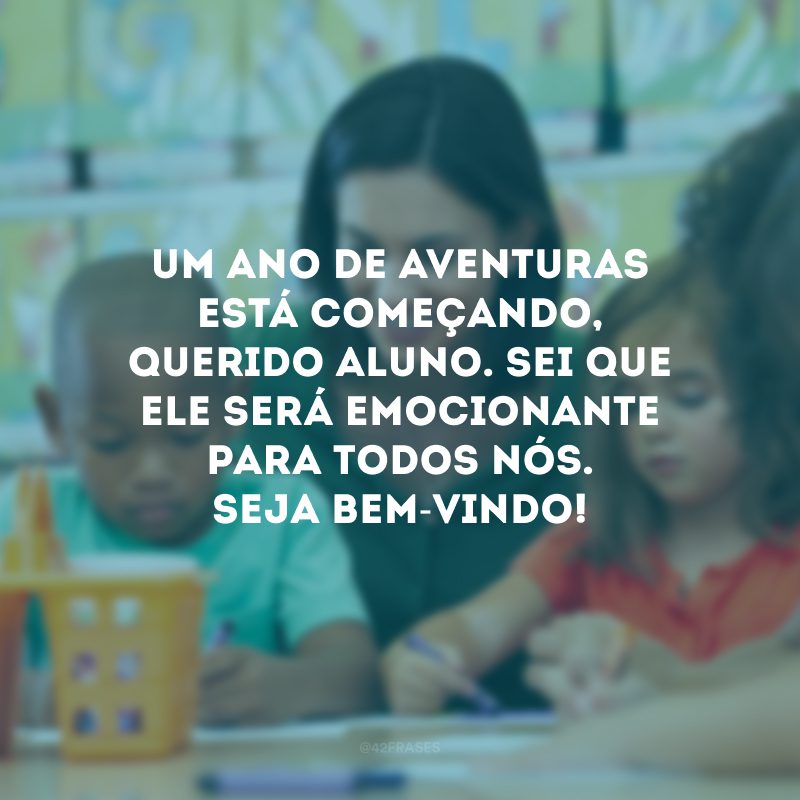 Um ano de aventuras está começando, querido aluno. Sei que ele será emocionante para todos nós. Seja bem-vindo!