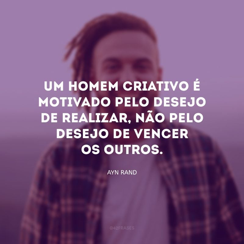 Um homem criativo é motivado pelo desejo de realizar, não pelo desejo de vencer os outros.