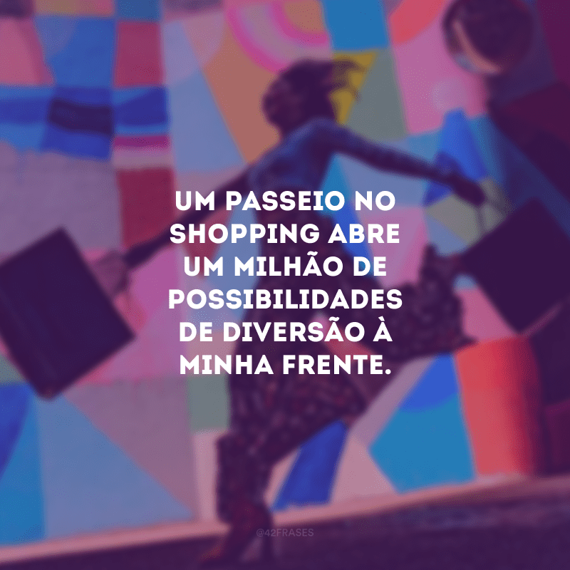 Um passeio no shopping abre um milhão de possibilidades de diversão à minha frente.